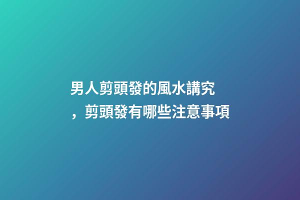 男人剪頭發的風水講究，剪頭發有哪些注意事項